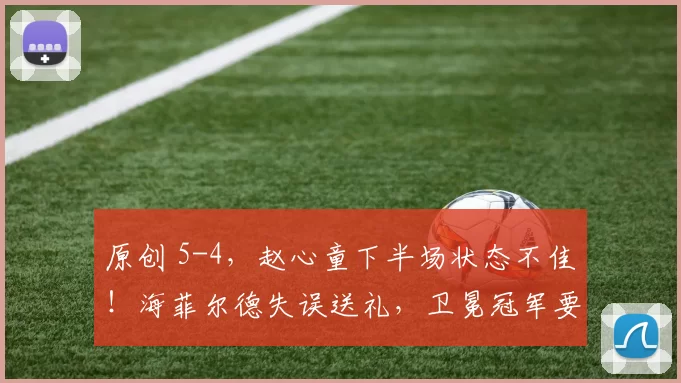 原创 5-4，赵心童下半场状态不佳！海菲尔德失误送礼，卫冕冠军要加油啊