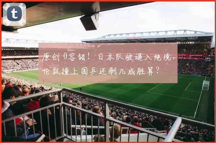 原创 0容错！日本队被逼入绝境，伦敦撞上国乒还剩几成胜算？