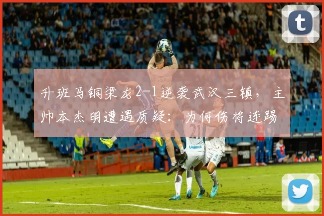 升班马铜梁龙2-1逆袭武汉三镇，主帅本杰明遭遇质疑：为何伤将连踢三场？_杰明·莫拉_方镜淇_球迷