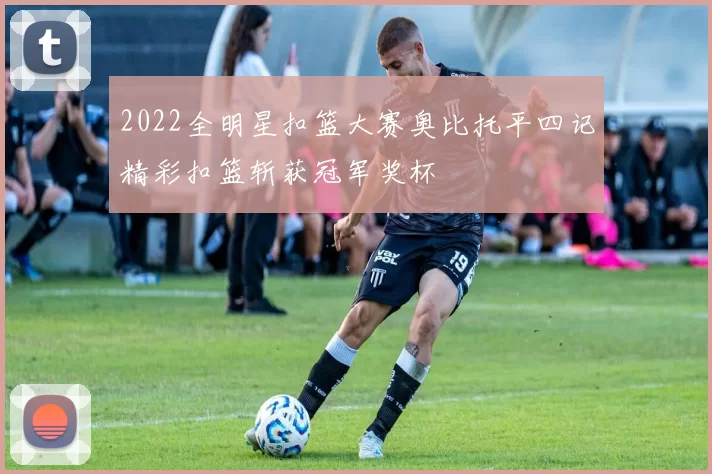 2022全明星扣篮大赛奥比托平四记精彩扣篮斩获冠军奖杯