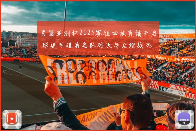 男篮亚洲杯2025赛程回放直播开启 球迷可追看各队对决与后续战况