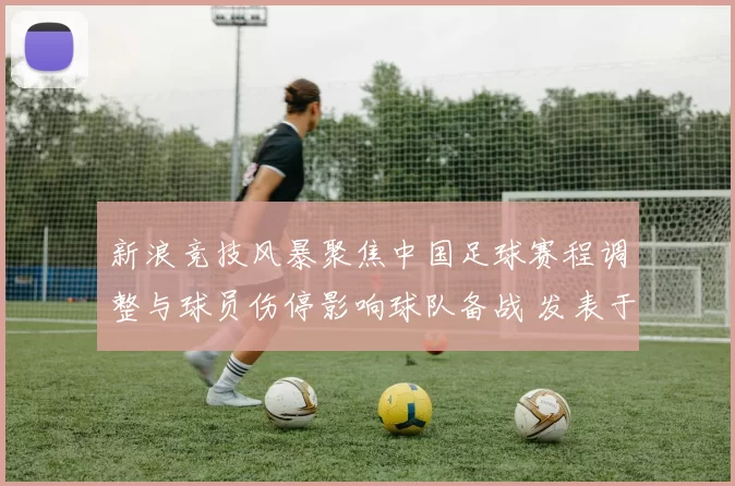 新浪竞技风暴聚焦中国足球赛程调整与球员伤停影响球队备战 发表于