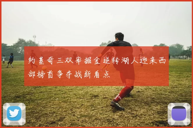 约基奇三双率掘金逆转湖人迎来西部榜首争夺战新看点