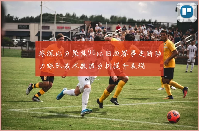 球探比分聚焦90比旧版赛事更新助力球队战术数据分析提升表现