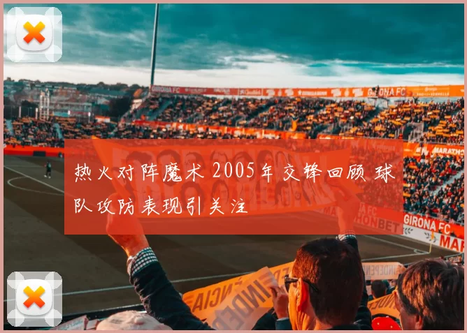 热火对阵魔术 2005年交锋回顾 球队攻防表现引关注