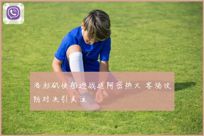 洛杉矶快船迎战迈阿密热火 客场攻防对决引关注