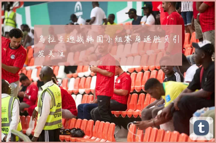 乌拉圭迎战韩国小组赛角逐胜负引发关注