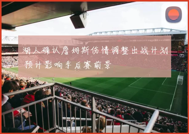 湖人确认詹姆斯伤情调整出战计划 预计影响季后赛前景