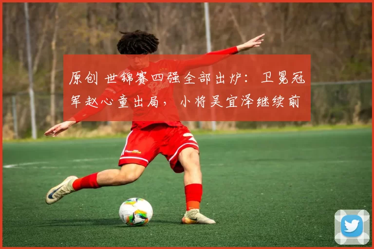 原创 世锦赛四强全部出炉：卫冕冠军赵心童出局，小将吴宜泽继续前进