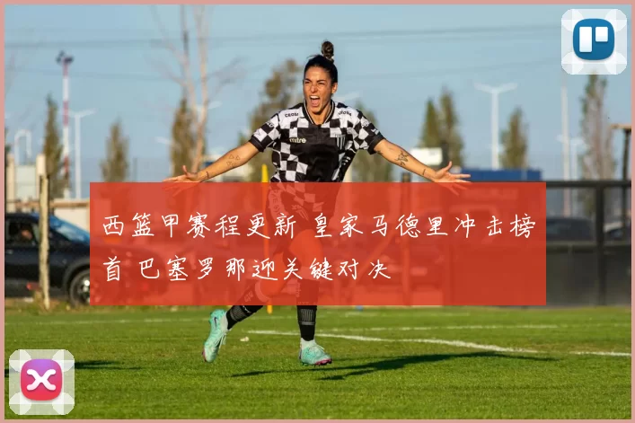 西篮甲赛程更新 皇家马德里冲击榜首 巴塞罗那迎关键对决