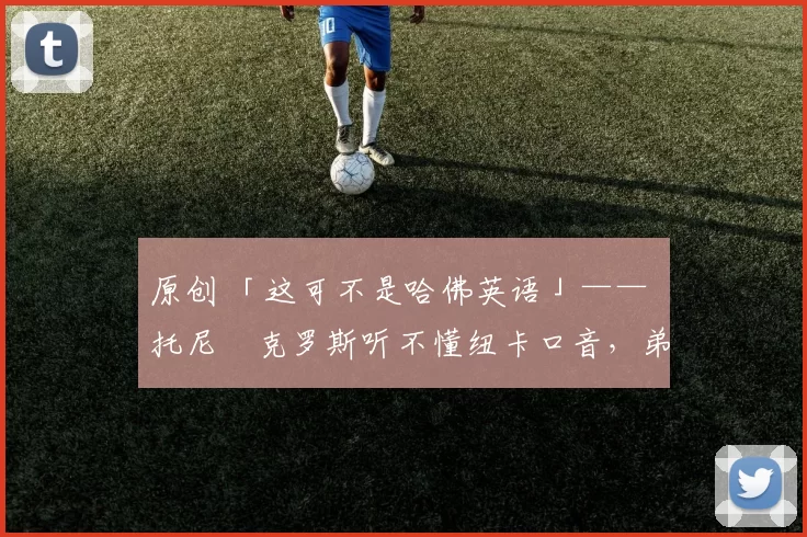 原创 「这可不是哈佛英语」—— 托尼・克罗斯听不懂纽卡口音，弟弟费利克斯狂赞当地 “夏天”
