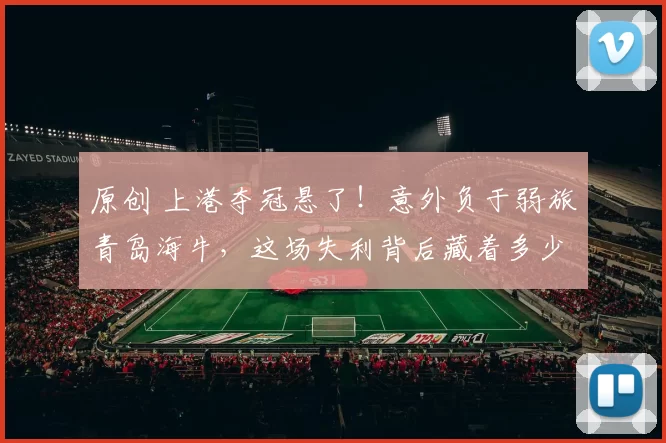 原创 上港夺冠悬了！意外负于弱旅青岛海牛，这场失利背后藏着多少不为人知的“隐雷”？