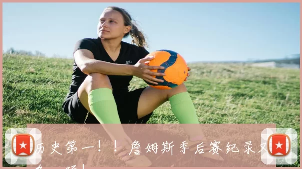 历史第一！！詹姆斯季后赛纪录又多一项！