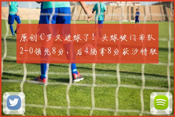 原创 C罗又进球了！头球破门率队2-0领先8分，后4场拿8分获沙特联首冠