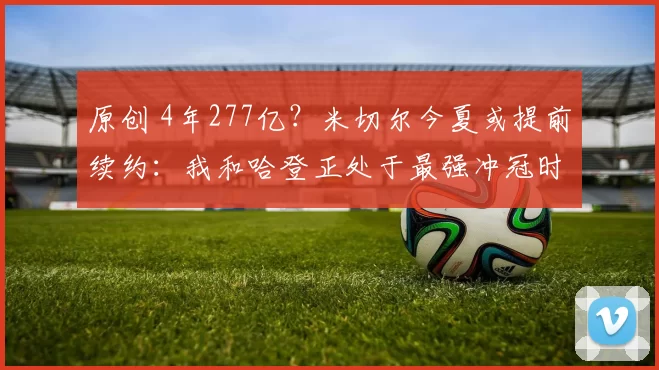 原创 4年277亿？米切尔今夏或提前续约：我和哈登正处于最强冲冠时期