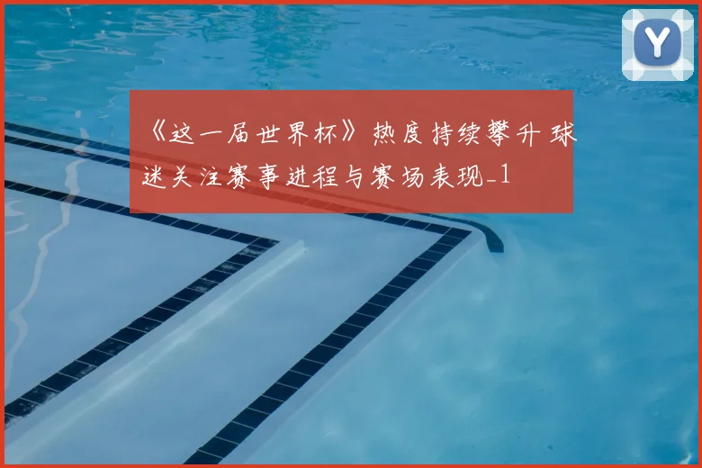 《这一届世界杯》热度持续攀升 球迷关注赛事进程与赛场表现_1