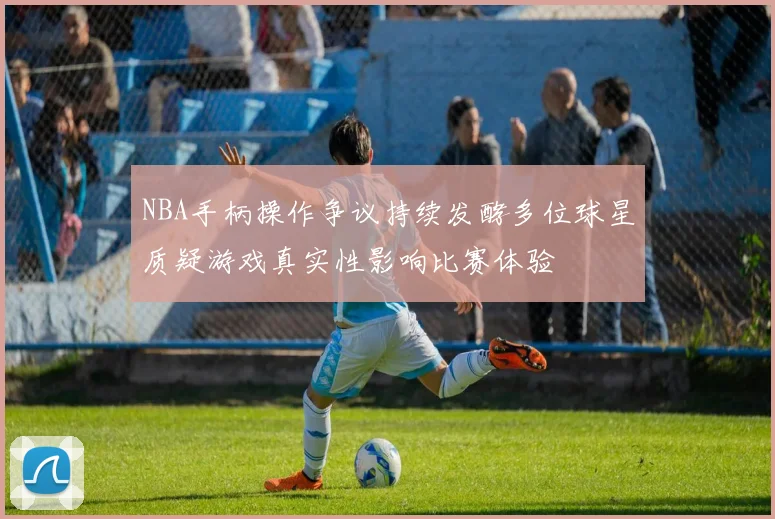 NBA手柄操作争议持续发酵多位球星质疑游戏真实性影响比赛体验