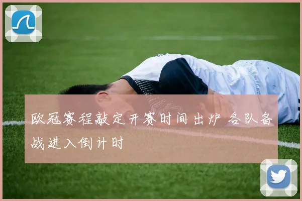 欧冠赛程敲定开赛时间出炉 各队备战进入倒计时