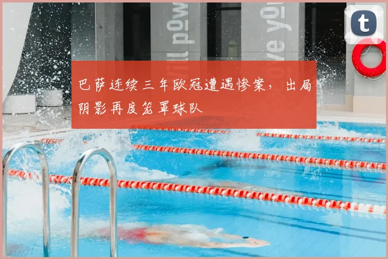 巴萨连续三年欧冠遭遇惨案,出局阴影再度笼罩球队
