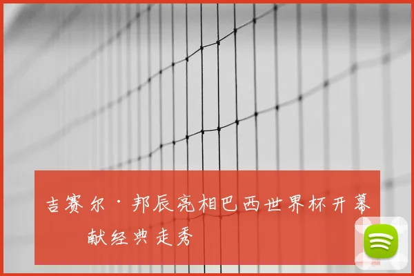 吉赛尔·邦辰亮相巴西世界杯开幕式献经典走秀