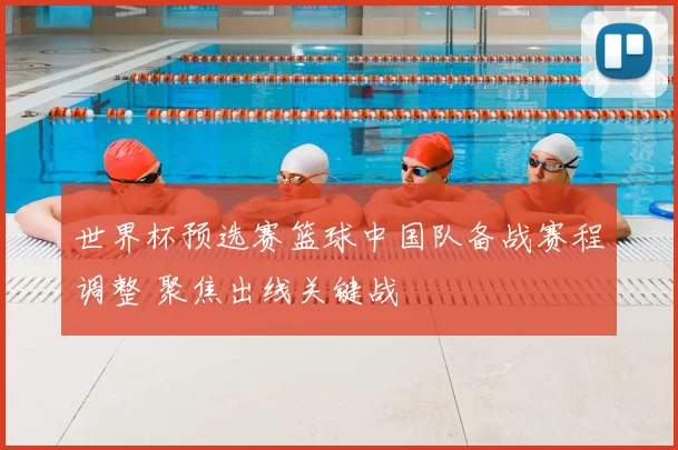 世界杯预选赛篮球中国队备战赛程调整 聚焦出线关键战