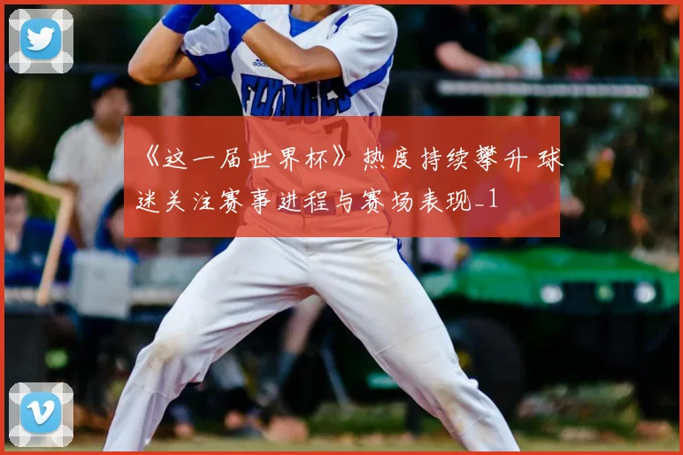《这一届世界杯》热度持续攀升 球迷关注赛事进程与赛场表现_1