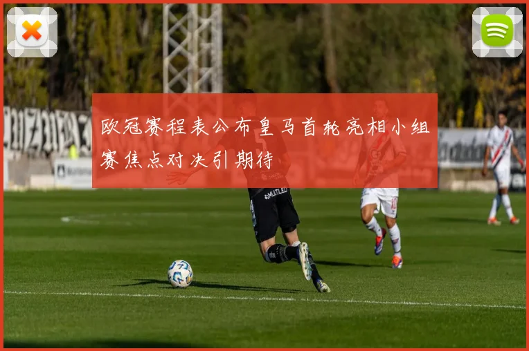 欧冠赛程表公布皇马首轮亮相小组赛焦点对决引期待