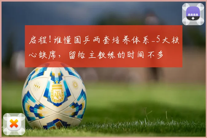 启程!谁懂国乒两套培养体系_5大核心缺席,留给主教练的时间不多