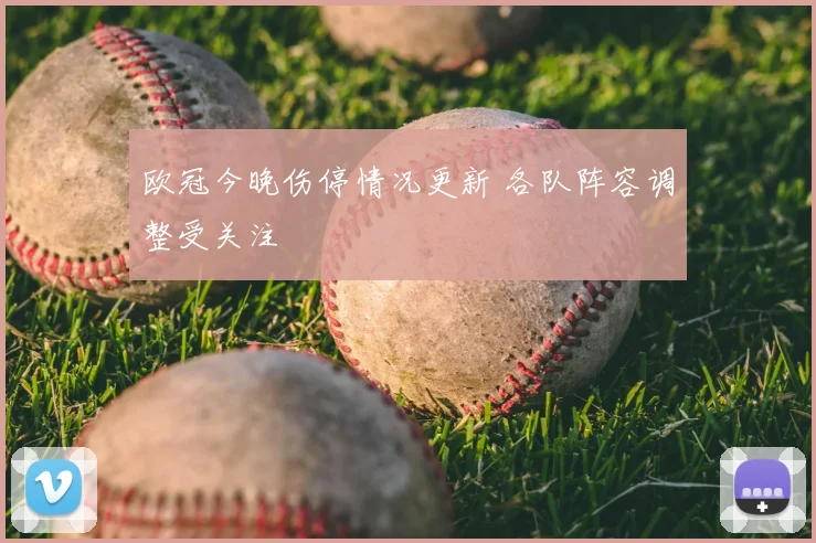 欧冠今晚伤停情况更新 各队阵容调整受关注