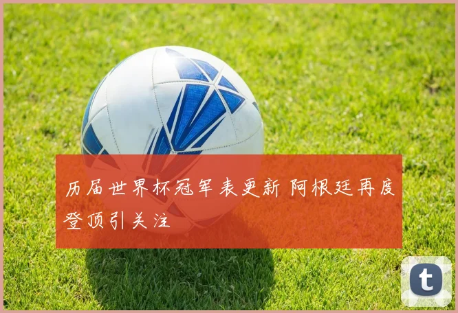 历届世界杯冠军表更新 阿根廷再度登顶引关注