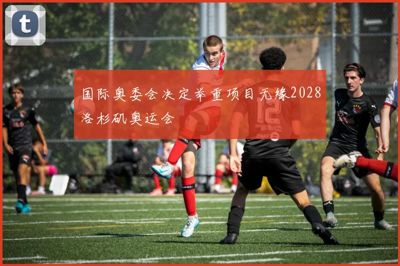 国际奥委会决定举重项目无缘2028洛杉矶奥运会