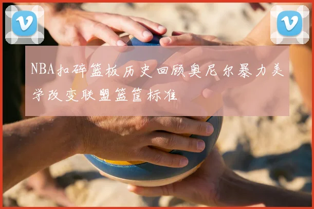 NBA扣碎篮板历史回顾奥尼尔暴力美学改变联盟篮筐标准