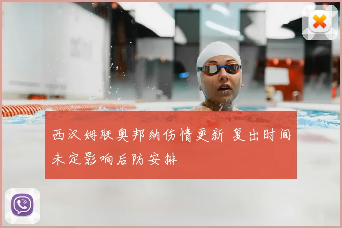 西汉姆联奥邦纳伤情更新 复出时间未定影响后防安排