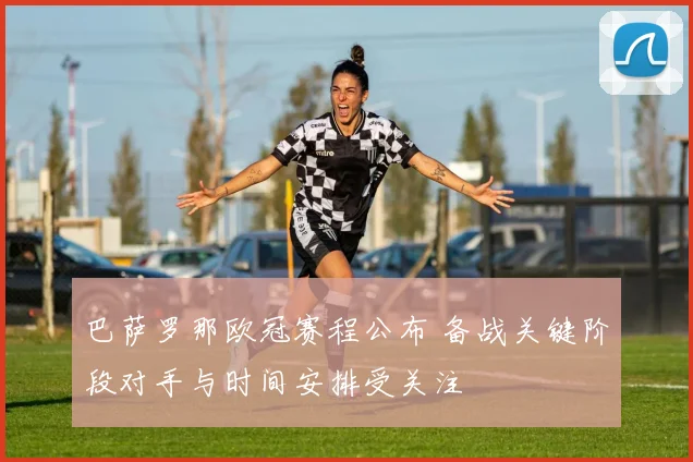 巴萨罗那欧冠赛程公布 备战关键阶段对手与时间安排受关注
